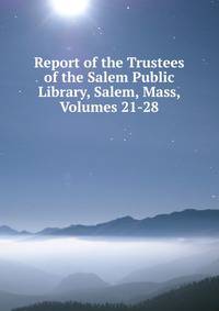 Report of the Trustees of the Salem Public Library, Salem, Mass, Volumes 21-28