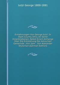 Ermahnungen Von George Jutzi: In Stark County, Ohio, An Seine Hinerbliebenen, Nebst Einem Anhange Uber Die Entstehung Der Amischen Gemeinde ; Von Sam. . Von Alexander Stutzman (German Edition)
