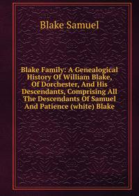 Blake Family: A Genealogical History Of William Blake, Of Dorchester, And His Descendants, Comprising All The Descendants Of Samuel And Patience (white) Blake