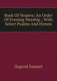 Book Of Vespers: An Order Of Evening Worship ; With Select Psalms And Hymns.