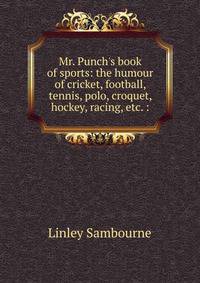 Mr. Punch's book of sports: the humour of cricket, football, tennis, polo, croquet, hockey, racing, etc. :