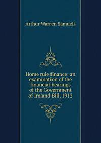Home rule finance: an examination of the financial bearings of the Government of Ireland Bill, 1912