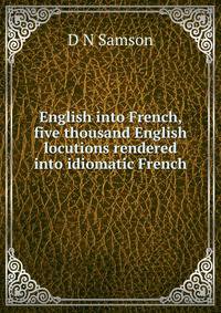 English into French, five thousand English locutions rendered into idiomatic French