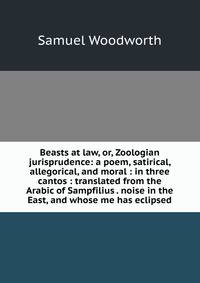 Beasts at law, or, Zoologian jurisprudence: a poem, satirical, allegorical, and moral : in three cantos : translated from the Arabic of Sampfilius . noise in the East, and whose me has eclipsed