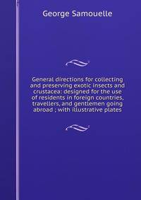 General directions for collecting and preserving exotic insects and crustacea: designed for the use of residents in foreign countries, travellers, and gentlemen going abroad ; with illustrative plates
