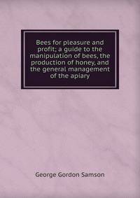 Bees for pleasure and profit; a guide to the manipulation of bees, the production of honey, and the general management of the apiary