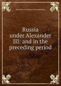 Russia under Alexander III: and in the preceding period