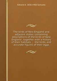 The birds of New England and adjacent states: containing descriptions of the birds of New England . together with a history of their habitats. ; . the birds, and accurate figures of their eggs