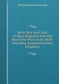 With Rod and Gun in New England and the Maritime Provinces: With Valuable Supplementary Chapters