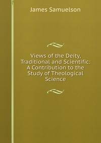 Views of the Deity, Traditional and Scientific: A Contribution to the Study of Theological Science