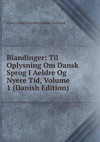 Blandinger: Til Oplysning Om Dansk Sprog I Aeldre Og Nyere Tid, Volume 1 (Danish Edition)