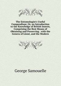 The Entomologist's Useful Compendium: Or, an Introduction to the Knowledge of British Insects, Comprising the Best Means of Obtaining and Preserving . with the Genera of Linn?, and the Modern