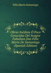 Obras Ineditas O Poco Conocidas Del Insigne Fabulista Don Felix Maria De Samaniego (Spanish Edition)
