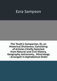 The Youth's Companion, Or, an Historical Dictionary: Consisting of Articles Chiefly Selected from Natural and Civil History, Geography, Astronomy, . Minerology : Arranged in Alphabetical Order