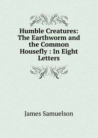 Humble Creatures: The Earthworm and the Common Housefly : In Eight Letters