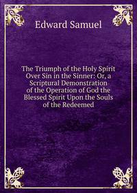 The Triumph of the Holy Spirit Over Sin in the Sinner: Or, a Scriptural Demonstration of the Operation of God the Blessed Spirit Upon the Souls of the Redeemed