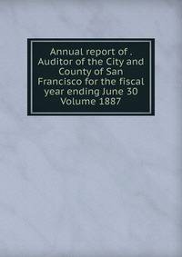 Annual report of . Auditor of the City and County of San Francisco for the fiscal year ending June 30 Volume 1887