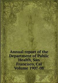 Annual report of the Department of Public Health, San Francisco, Cal Volume 1907-08