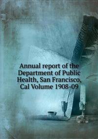 Annual report of the Department of Public Health, San Francisco, Cal Volume 1908-09