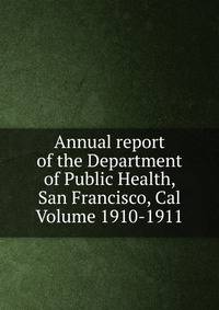 Annual report of the Department of Public Health, San Francisco, Cal Volume 1910-1911