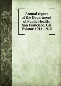 Annual report of the Department of Public Health, San Francisco, Cal Volume 1911-1912