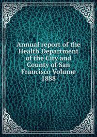 Annual report of the Health Department of the City and County of San Francisco Volume 1888