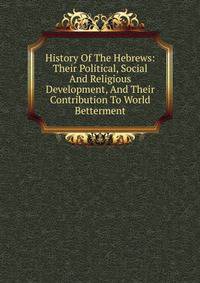 History Of The Hebrews: Their Political, Social And Religious Development, And Their Contribution To World Betterment