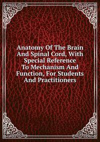Anatomy Of The Brain And Spinal Cord, With Special Reference To Mechanism And Function, For Students And Practitioners