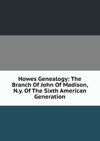 Howes Genealogy: The Branch Of John Of Madison, N.y. Of The Sixth American Generation