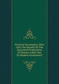 Practical Economics; Who Gets The Benefit Of The Increased Productions Of Human Labor Due To Modern Inventions?