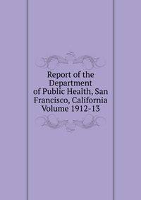 Report of the Department of Public Health, San Francisco, California Volume 1912-13