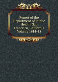 Report of the Department of Public Health, San Francisco, California Volume 1914-15
