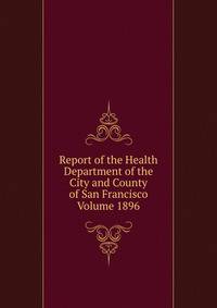 Report of the Health Department of the City and County of San Francisco Volume 1896