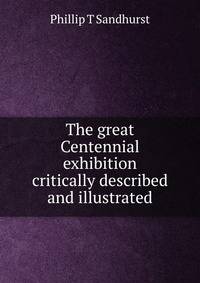 The great Centennial exhibition critically described and illustrated