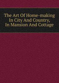 The Art Of Home-making In City And Country, In Mansion And Cottage