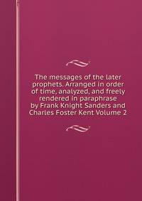 The messages of the later prophets. Arranged in order of time, analyzed, and freely rendered in paraphrase by Frank Knight Sanders and Charles Foster Kent Volume 2