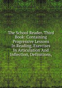 The School Reader. Third Book: Containing Progressive Lessons In Reading, Exercises In Articulation And Inflection, Definitions,
