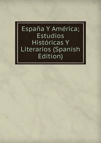 Espana Y America; Estudios Historicas Y Literarios (Spanish Edition)