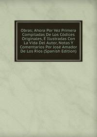 Obras; Ahora Por Vez Primera Compiladas De Los Codices Originales, E Ilustradas Con La Vida Del Autor, Notas Y Comentarios Por Jose Amador De Los Rios (Spanish Edition)