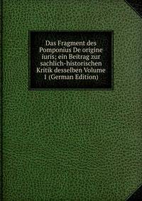 Das Fragment des Pomponius De origine iuris; ein Beitrag zur sachlich-historischen Kritik desselben Volume 1 (German Edition)
