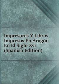 Impresores Y Libros Impresos En Aragon En El Siglo Xvi (Spanish Edition)
