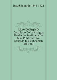 Libro De Regla O Cartulario De La Antigua Abadia De Santillana Del Mar, Publicado Por Eduardo Jusue (Spanish Edition)