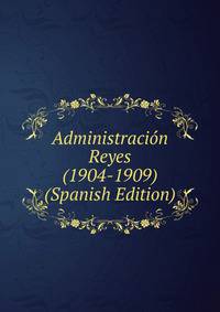 Administracion Reyes (1904-1909) (Spanish Edition)