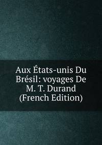 Aux Etats-unis Du Bresil: voyages De M. T. Durand (French Edition)
