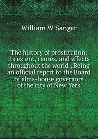 The history of prostitution: its extent, causes, and effects throughout the world ; Being an official report to the Board of alms-house governors of the city of New York
