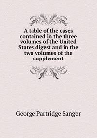 A table of the cases contained in the three volumes of the United States digest and in the two volumes of the supplement