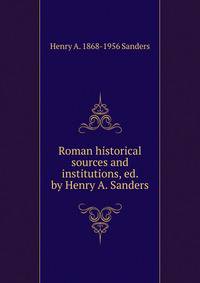 Roman historical sources and institutions, ed. by Henry A. Sanders
