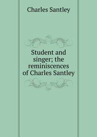 Student and singer; the reminiscences of Charles Santley