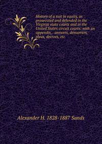 History of a suit in equity, as prosecuted and defended in the Virginia state courts and in the United States circuit courts: with an appendix, . answers, demurrers, pleas, decrees, etc.