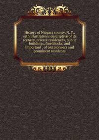 History of Niagara county, N. Y., with illustrations descriptive of its scenery, private residences, public buildings, fine blocks, and important . of old pioneers and prominent residents